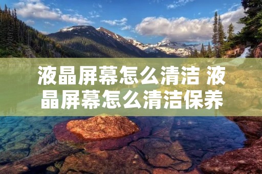 液晶屏幕怎么清洁 液晶屏幕怎么清洁保养