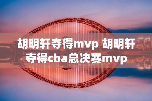 胡明轩夺得mvp 胡明轩夺得cba总决赛mvp