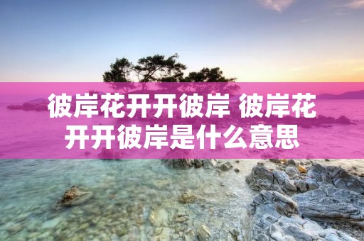 彼岸花开开彼岸 彼岸花开开彼岸是什么意思 彼岸花开开彼岸 彼岸花开开彼岸是什么意思