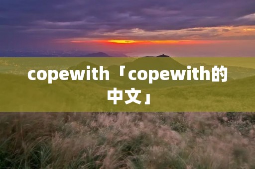 copewith「copewith的中文」 copewith「copewith的中文」