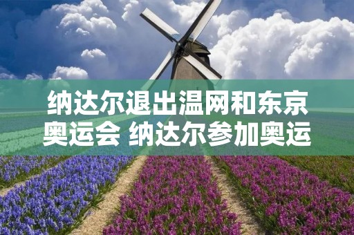 纳达尔退出温网和东京奥运会 纳达尔参加奥运会