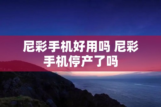尼彩手机好用吗 尼彩手机停产了吗