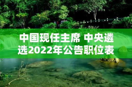 中国现任主席 中央遴选2022年公告职位表 中国现任主席 中央遴选2022年公告职位表