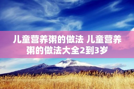 儿童营养粥的做法 儿童营养粥的做法大全2到3岁 儿童营养粥的做法 儿童营养粥的做法大全2到3岁