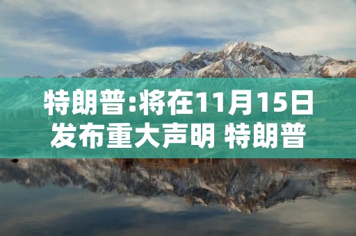 特朗普:将在11月15日发布重大声明 特朗普今晚发声明内容