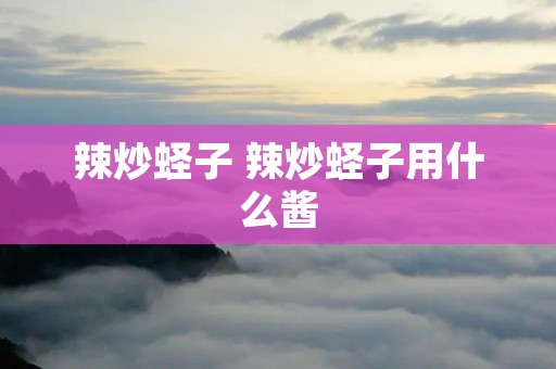 辣炒蛏子 辣炒蛏子用什么酱 辣炒蛏子 辣炒蛏子用什么酱