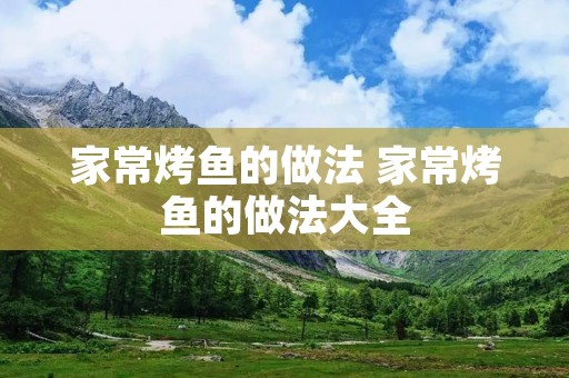 家常烤鱼的做法 家常烤鱼的做法大全 家常烤鱼的做法 家常烤鱼的做法大全