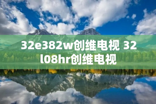 32e382w创维电视 32l08hr创维电视