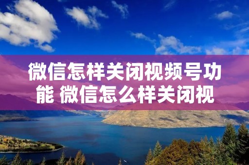 微信怎样关闭视频号功能 微信怎么样关闭视频号功能