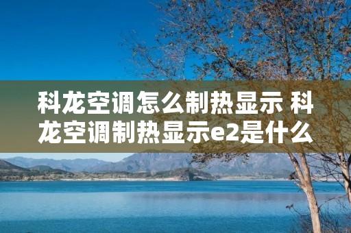 科龙空调怎么制热显示 科龙空调制热显示e2是什么意思