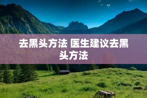 去黑头方法 医生建议去黑头方法 去黑头方法 医生建议去黑头方法