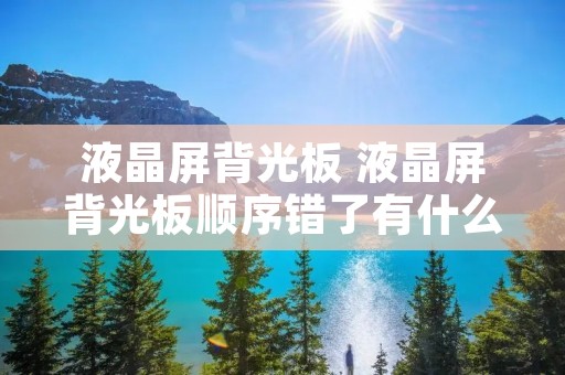液晶屏背光板 液晶屏背光板顺序错了有什么影响