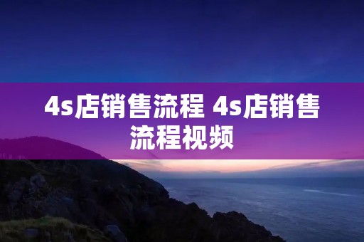 4s店销售流程 4s店销售流程视频