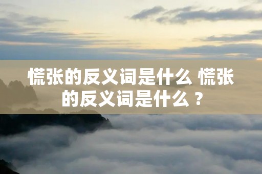 慌张的反义词是什么 慌张的反义词是什么 ?