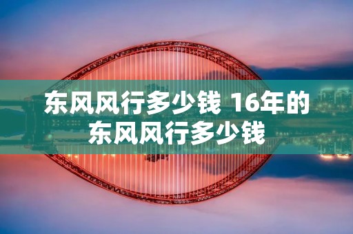 东风风行多少钱 16年的东风风行多少钱