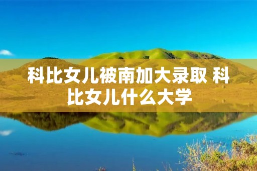 科比女儿被南加大录取 科比女儿什么大学