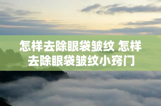怎样去除眼袋皱纹 怎样去除眼袋皱纹小窍门 怎样去除眼袋皱纹 怎样去除眼袋皱纹小窍门