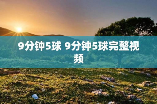 9分钟5球 9分钟5球完整视频