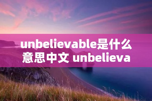 unbelievable是什么意思中文 unbelievable是什么意思中文翻译