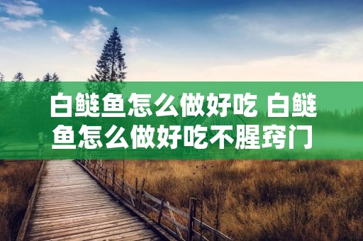 白鲢鱼怎么做好吃 白鲢鱼怎么做好吃不腥窍门