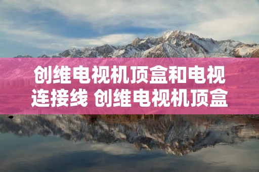 创维电视机顶盒和电视连接线 创维电视机顶盒和电视连接线怎么接