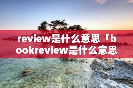 review是什么意思「bookreview是什么意思」
