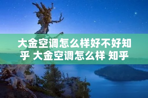 大金空调怎么样好不好知乎 大金空调怎么样 知乎