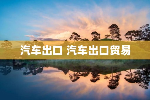 汽车出口 汽车出口贸易