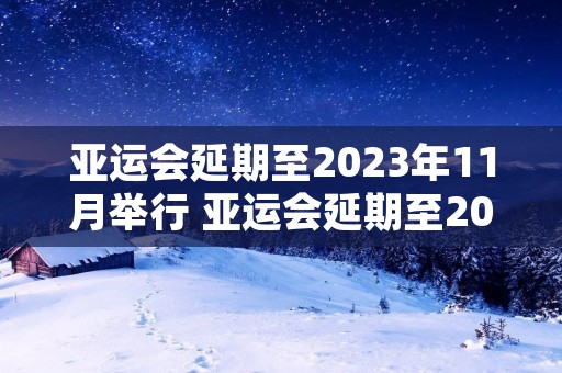 亚运会延期至2023年11月举行 亚运会延期至2023年11月举行是什么原因
