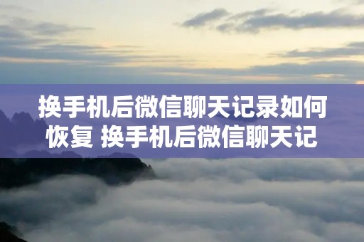 换手机后微信聊天记录如何恢复 换手机后微信聊天记录如何恢复无备份