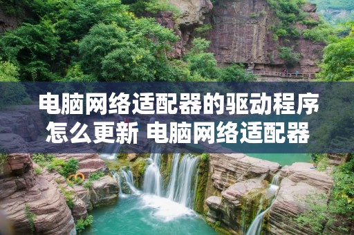 电脑网络适配器的驱动程序怎么更新 电脑网络适配器的驱动程序怎么更新啊
