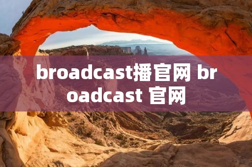 broadcast播官网 broadcast 官网 broadcast播官网 broadcast 官网