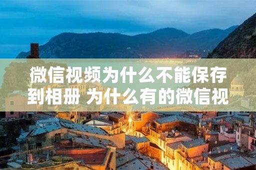 微信视频为什么不能保存到相册 为什么有的微信视频不能保存到相册