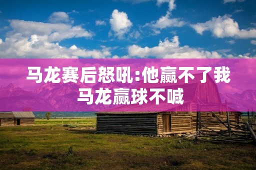 马龙赛后怒吼:他赢不了我 马龙赢球不喊