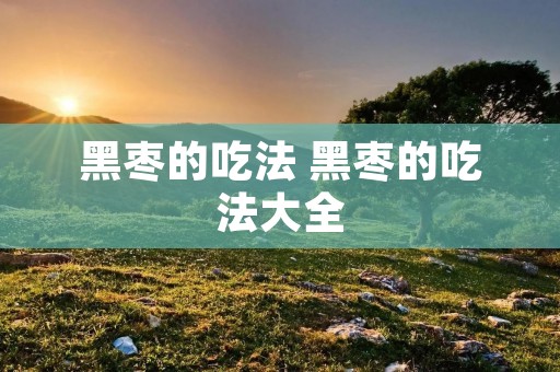 黑枣的吃法 黑枣的吃法大全 黑枣的吃法 黑枣的吃法大全