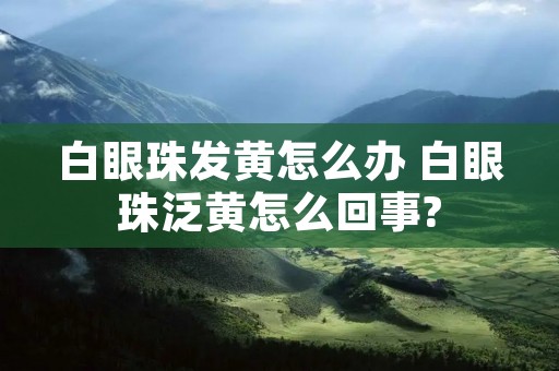白眼珠发黄怎么办 白眼珠泛黄怎么回事?