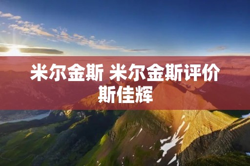米尔金斯 米尔金斯评价斯佳辉 米尔金斯 米尔金斯评价斯佳辉