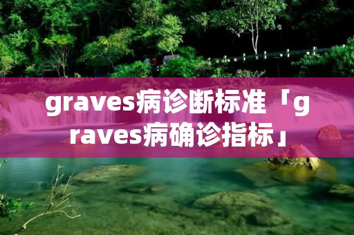 graves病诊断标准「graves病确诊指标」 graves病诊断标准「graves病确诊指标」
