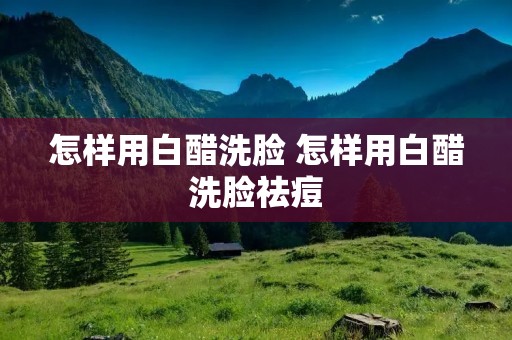 怎样用白醋洗脸 怎样用白醋洗脸祛痘