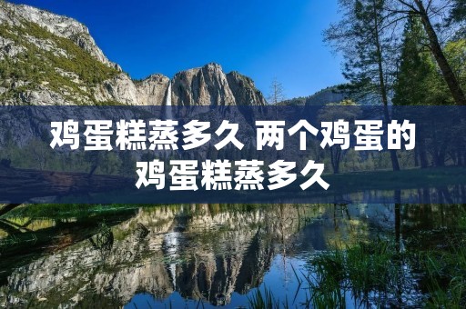 鸡蛋糕蒸多久 两个鸡蛋的鸡蛋糕蒸多久 鸡蛋糕蒸多久 两个鸡蛋的鸡蛋糕蒸多久