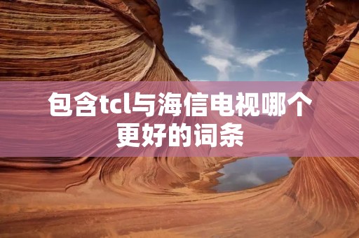 包含tcl与海信电视哪个更好的词条