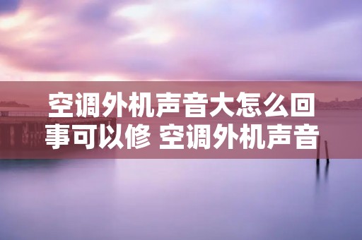 空调外机声音大怎么回事可以修 空调外机声音好大怎么办