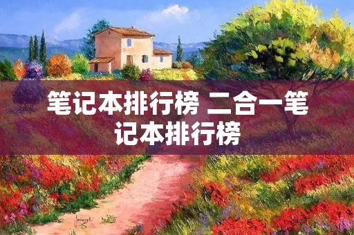 笔记本排行榜 二合一笔记本排行榜