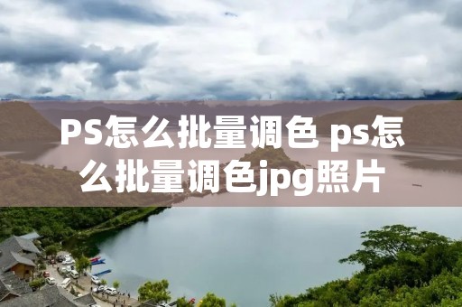 PS怎么批量调色 ps怎么批量调色jpg照片