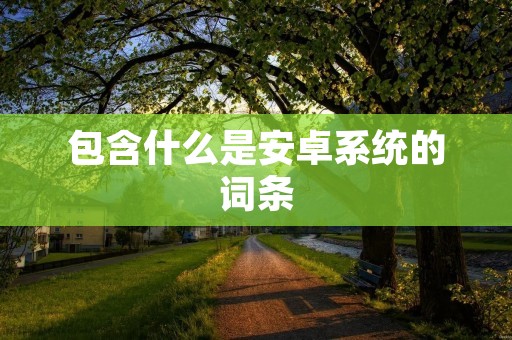 包含什么是安卓系统的词条 包含什么是安卓系统的词条