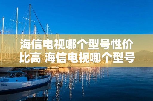 海信电视哪个型号性价比高 海信电视哪个型号性价比高55寸