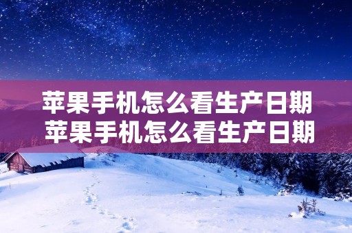 苹果手机怎么看生产日期 苹果手机怎么看生产日期或者购买日期