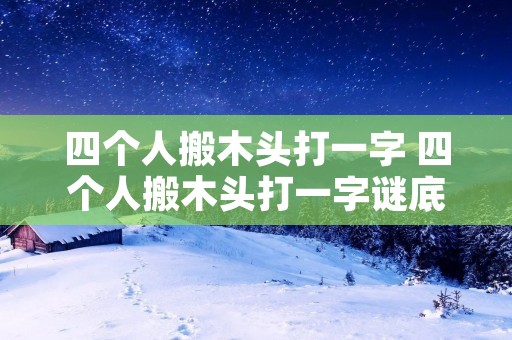四个人搬木头打一字 四个人搬木头打一字谜底