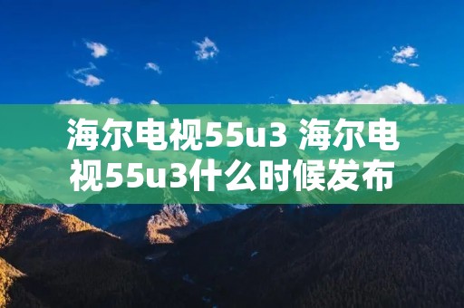 海尔电视55u3 海尔电视55u3什么时候发布