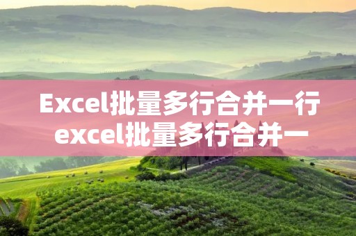 Excel批量多行合并一行 excel批量多行合并一行内容不变